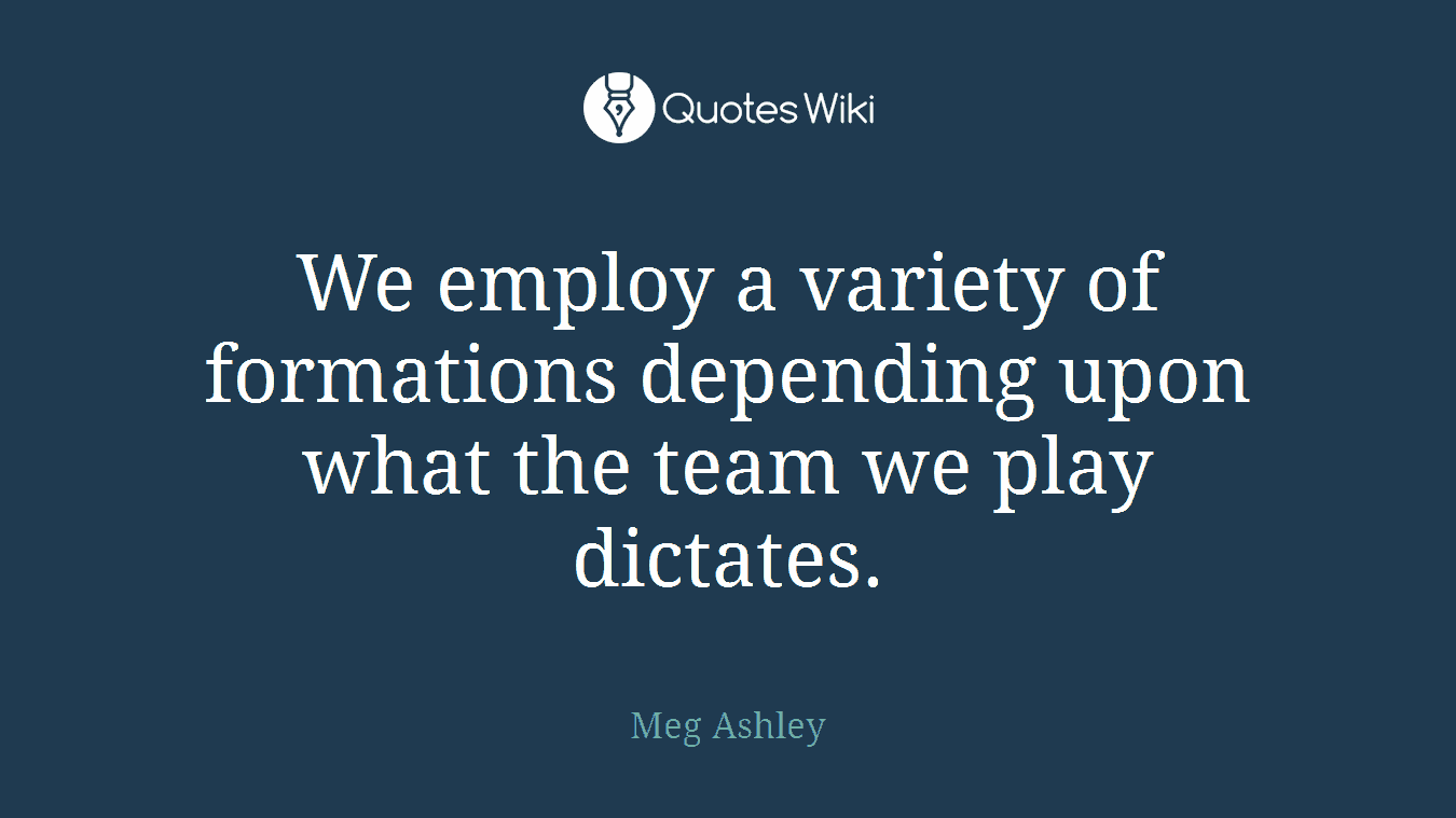 We employ a variety of formations depending upon what the team we play dictates.