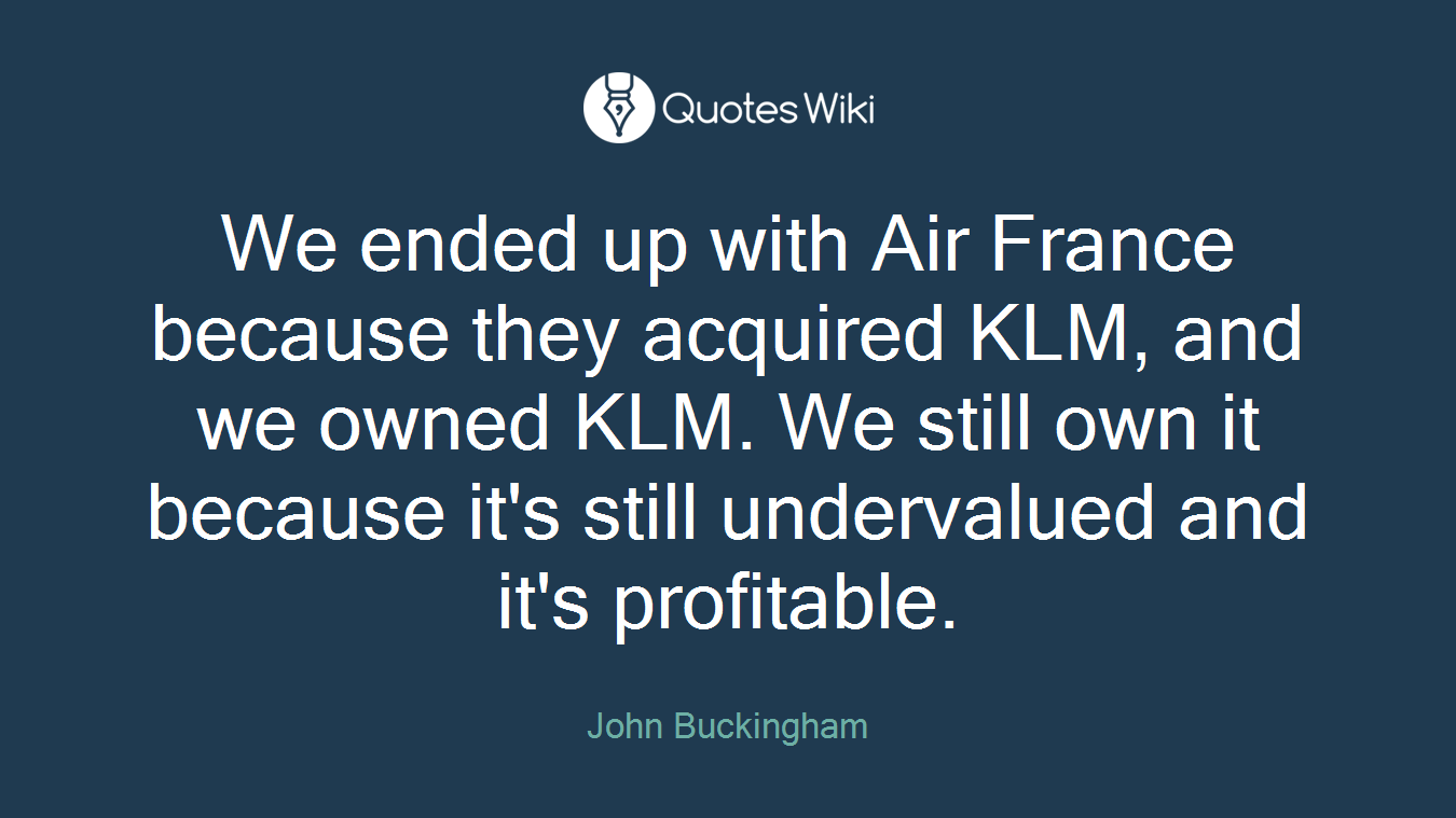 We ended up with Air France because they acquired KLM, and we owned KLM. We still own it because it's still undervalued and it's profitable.