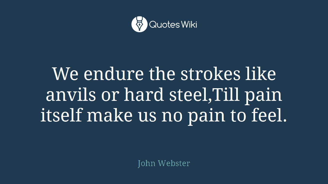 We endure the strokes like anvils or hard steel,Till pain itself make us no pain to feel.
