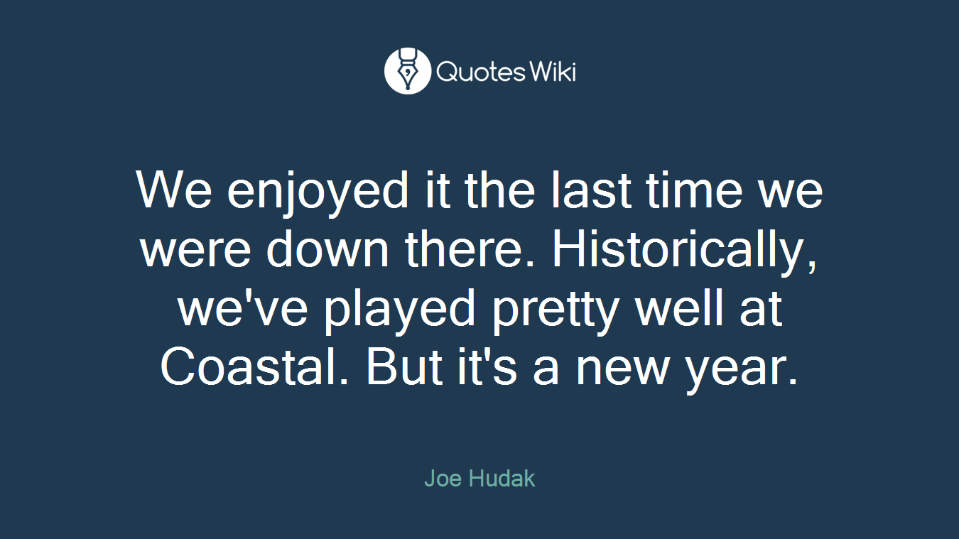 We enjoyed it the last time we were down there. Historically, we've played pretty well at Coastal. But it's a new year.