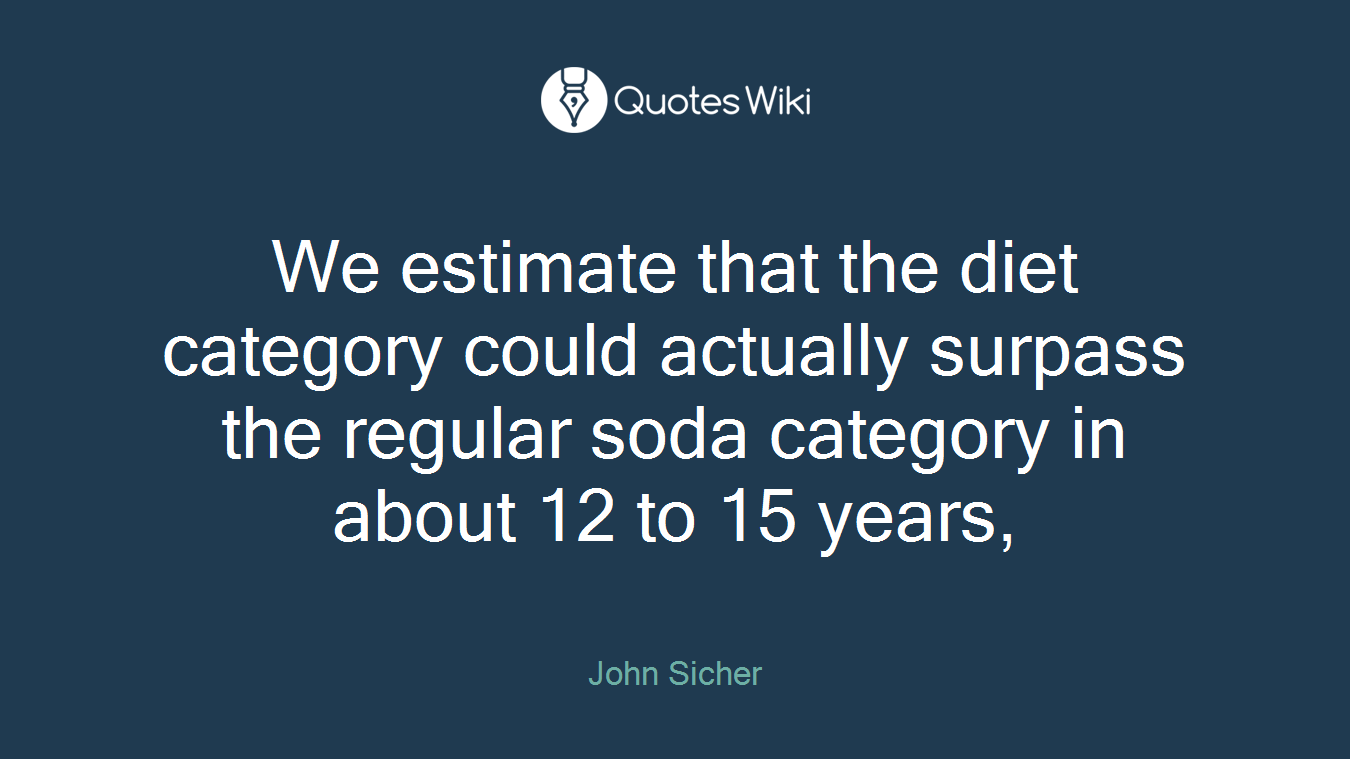 We estimate that the diet category could actually surpass the regular soda category in about 12 to 15 years,