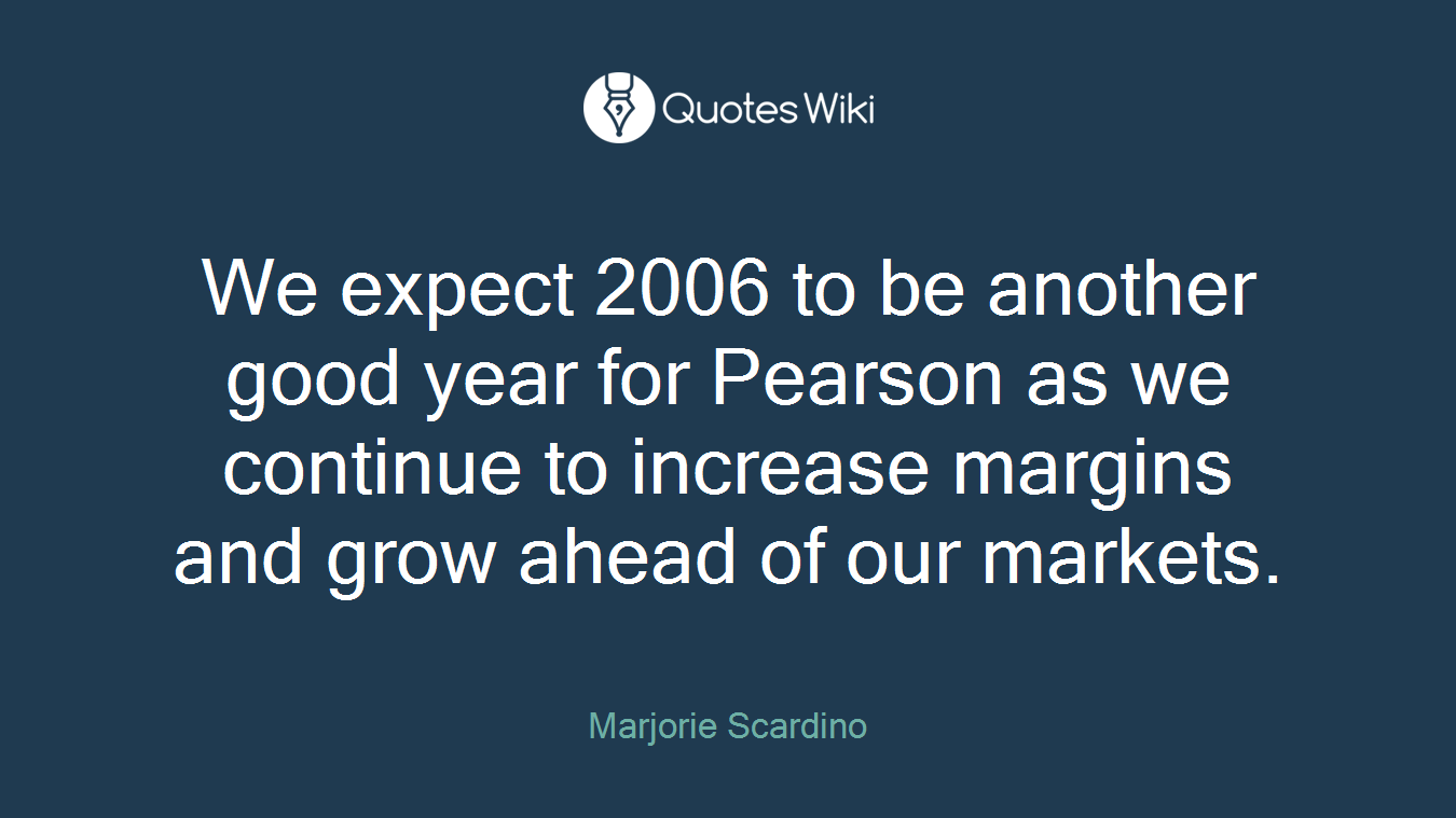 We expect 2006 to be another good year for Pearson as we continue to increase margins and grow ahead of our markets.