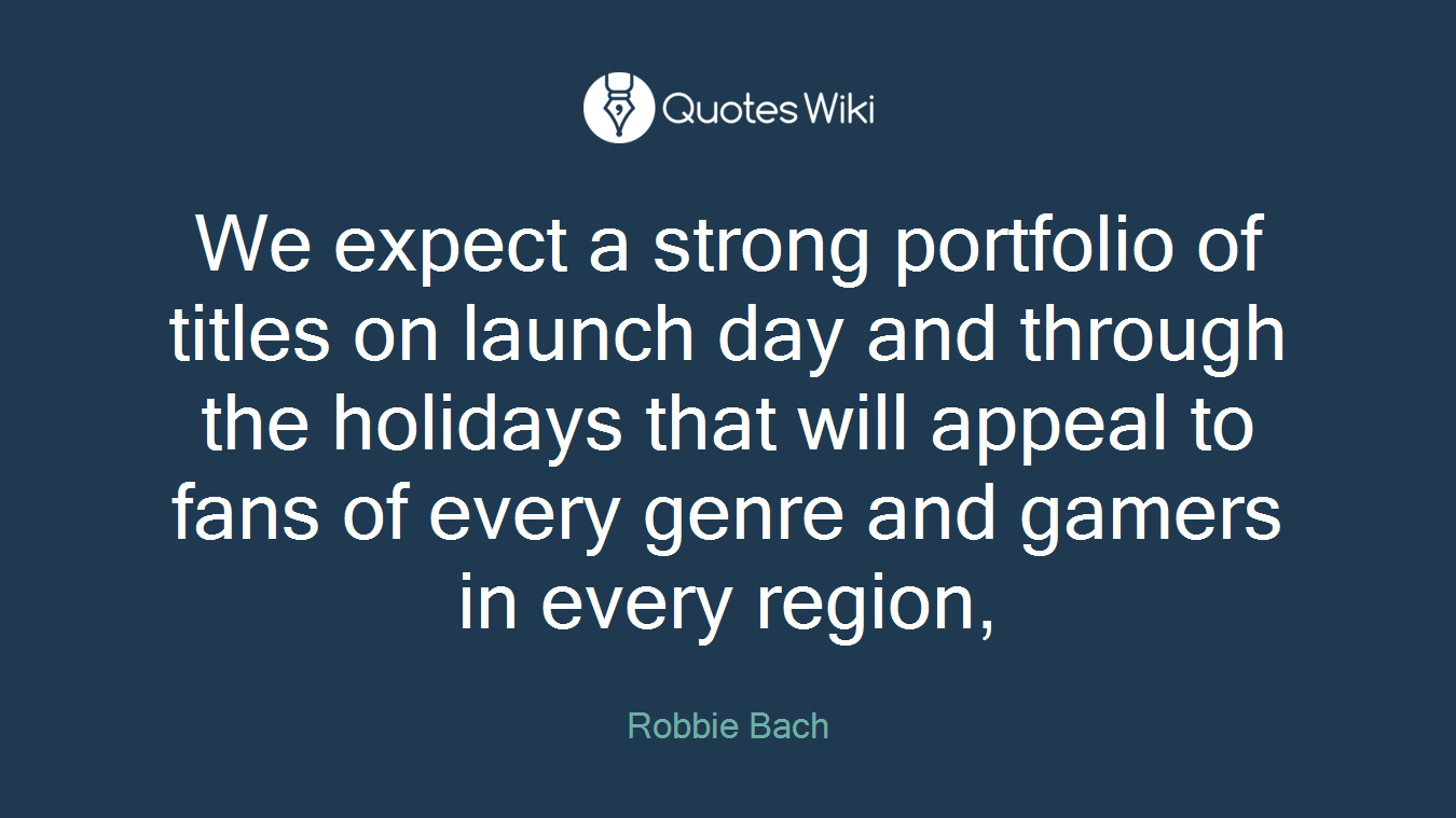 We expect a strong portfolio of titles on launch day and through the holidays that will appeal to fans of every genre and gamers in every region,