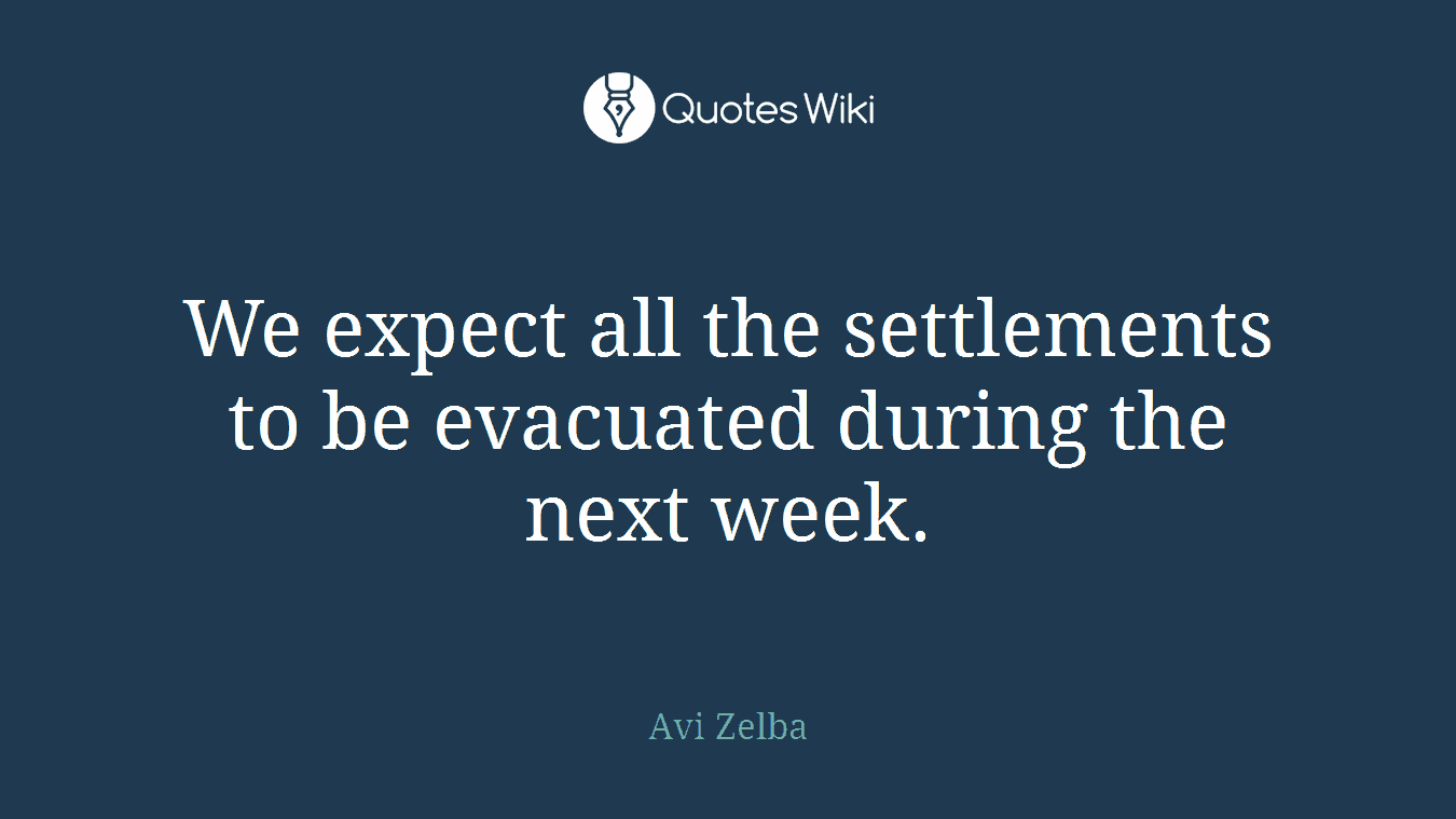 We expect all the settlements to be evacuated during the next week.