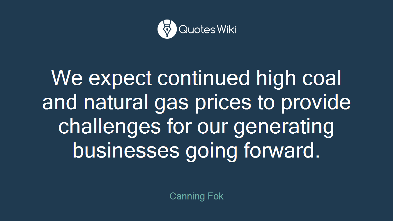 We expect continued high coal and natural gas prices to provide challenges for our generating businesses going forward.