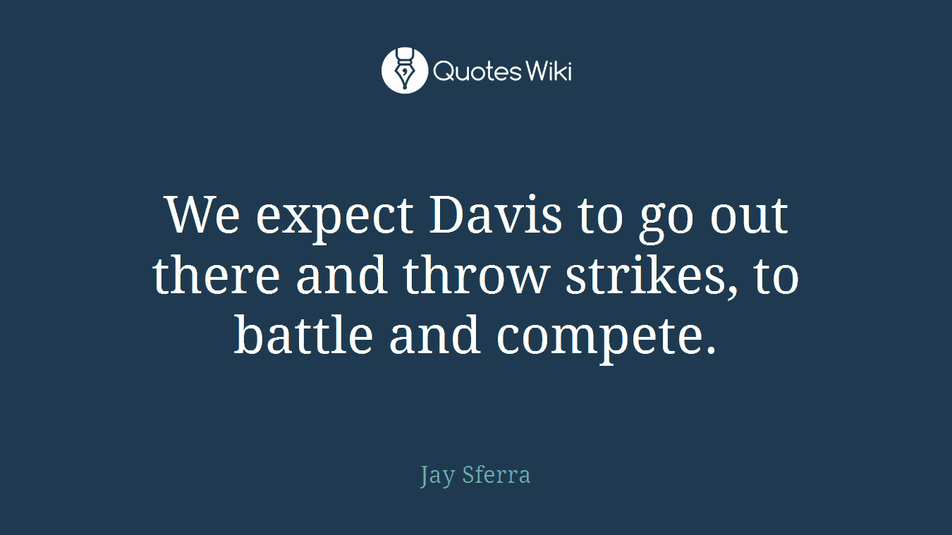 We expect Davis to go out there and throw strikes, to battle and compete.