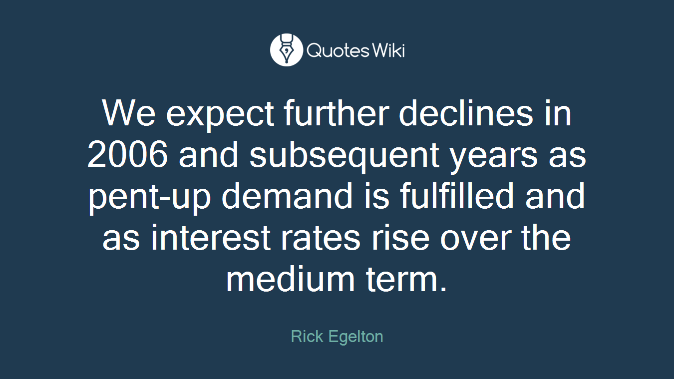 We expect further declines in 2006 and subsequent years as pent-up demand is fulfilled and as interest rates rise over the medium term.