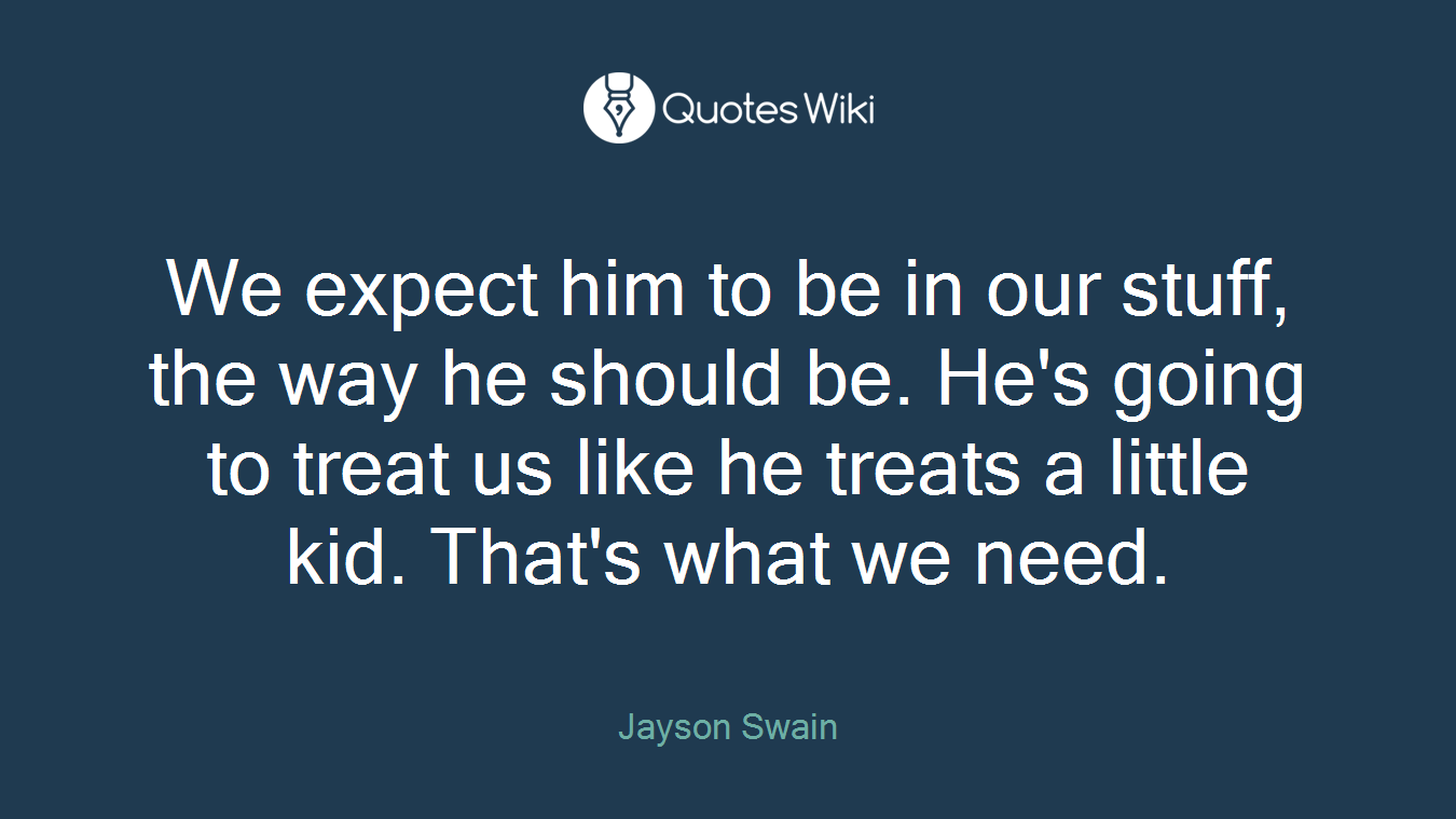 We expect him to be in our stuff, the way he should be. He's going to treat us like he treats a little kid. That's what we need.