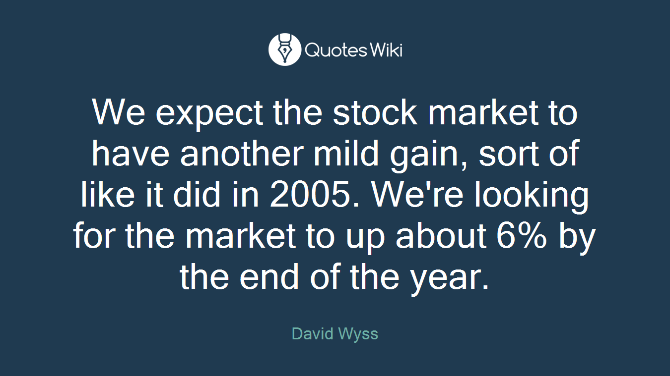 We expect the stock market to have another mild gain, sort of like it did in 2005. We're looking for the market to up about 6% by the end of the year.