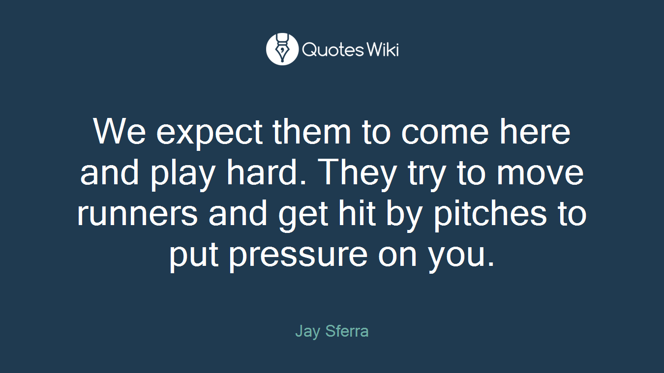 We expect them to come here and play hard. They try to move runners and get hit by pitches to put pressure on you.