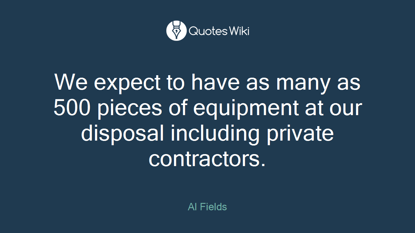We expect to have as many as 500 pieces of equipment at our disposal including private contractors.