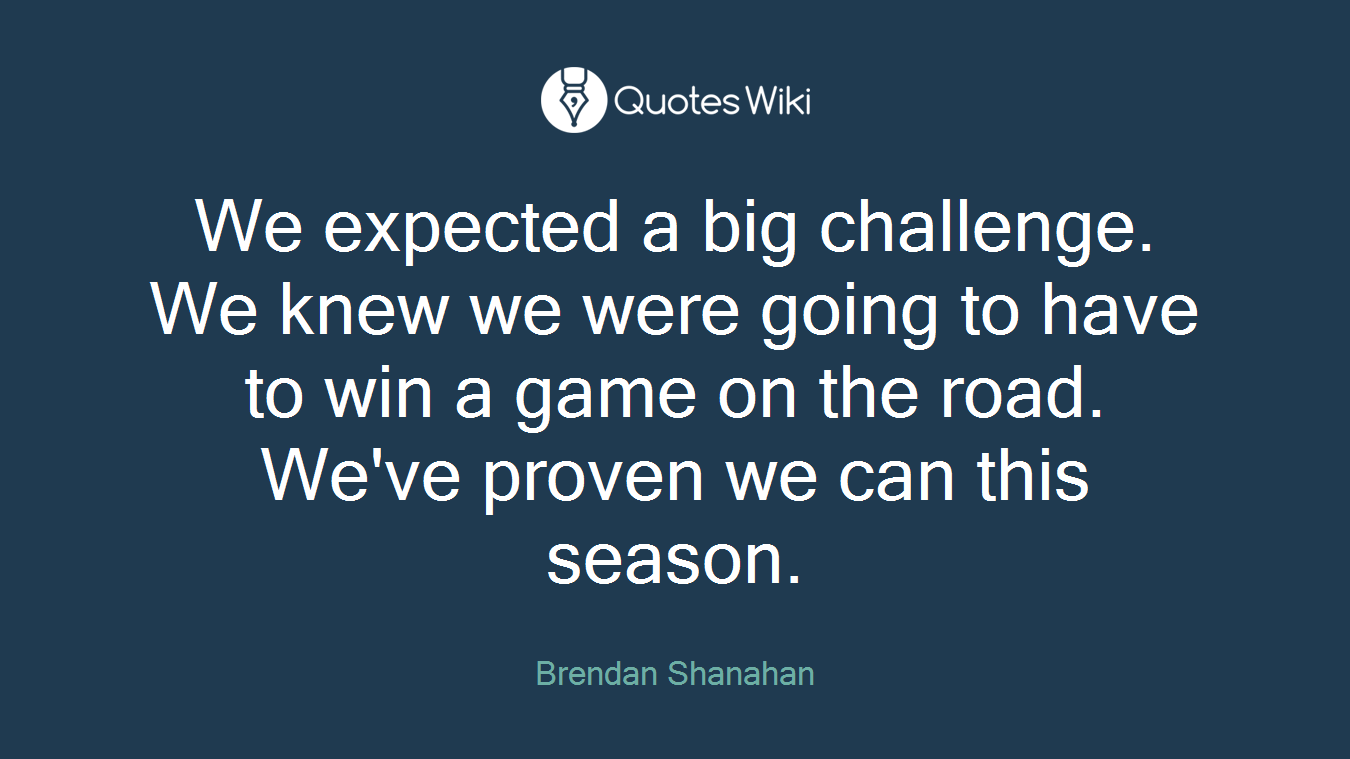 We expected a big challenge. We knew we were going to have to win a game on the road. We've proven we can this season.