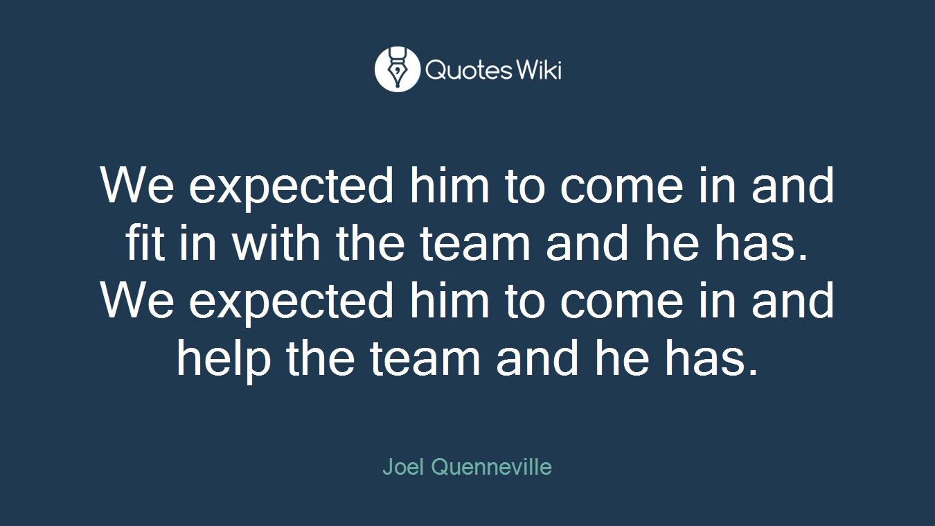 We expected him to come in and fit in with the team and he has. We expected him to come in and help the team and he has.