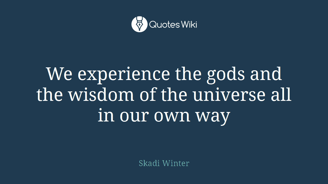 We experience the gods and the wisdom of the universe all in our own way