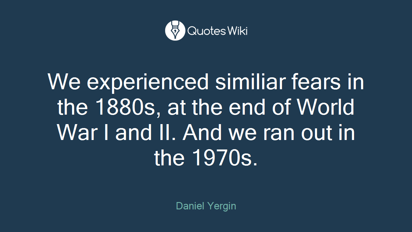 We experienced similiar fears in the 1880s, at the end of World War I and II. And we ran out in the 1970s.