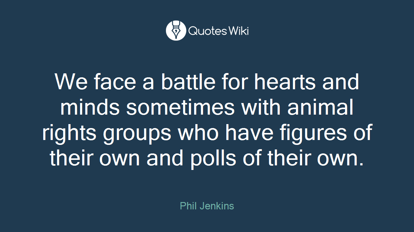 We face a battle for hearts and minds sometimes with animal rights groups who have figures of their own and polls of their own.