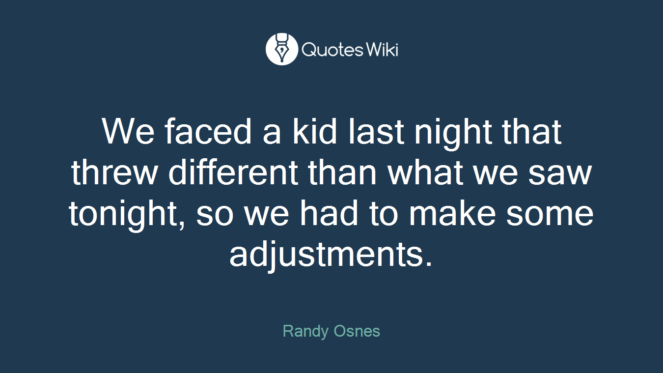 We faced a kid last night that threw different than what we saw tonight, so we had to make some adjustments.