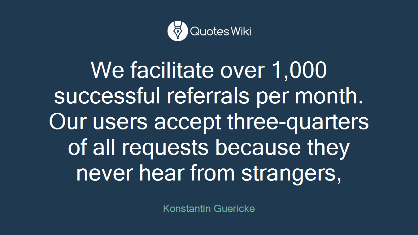 We facilitate over 1,000 successful referrals per month. Our users accept three-quarters of all requests because they never hear from strangers,