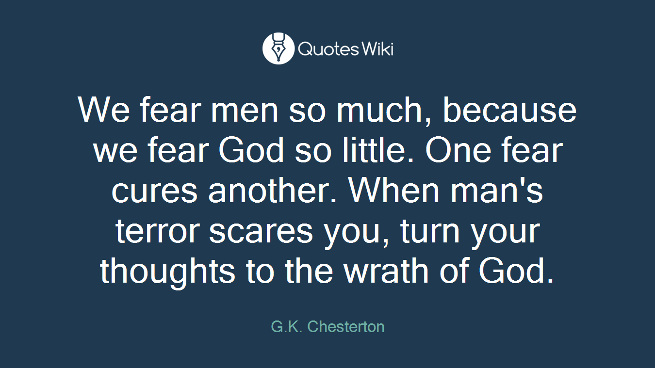 We fear men so much, because we fear God so little. One fear cures another. When man's terror scares you, turn your thoughts to the wrath of God.