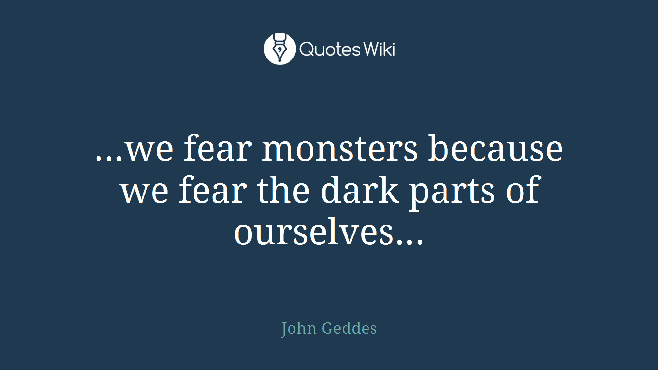 ...we fear monsters because we fear the dark parts of ourselves...