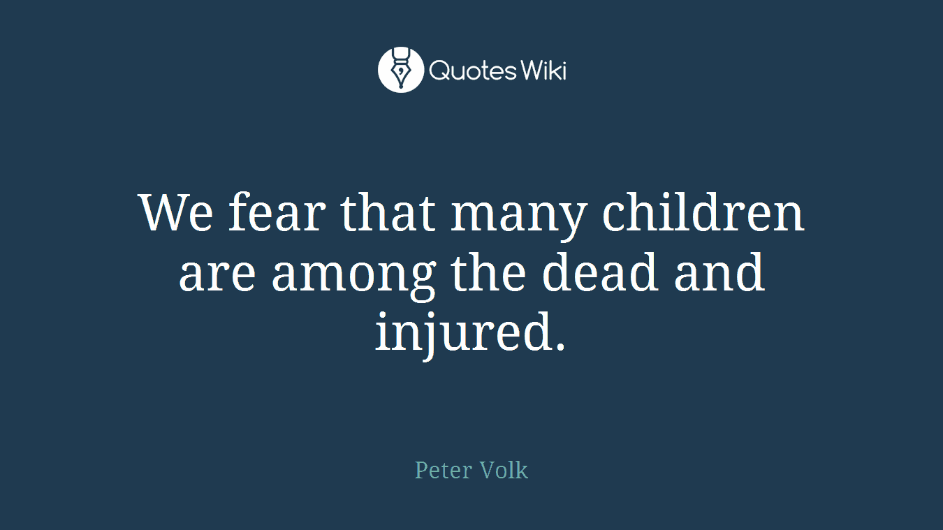 We fear that many children are among the dead and injured.