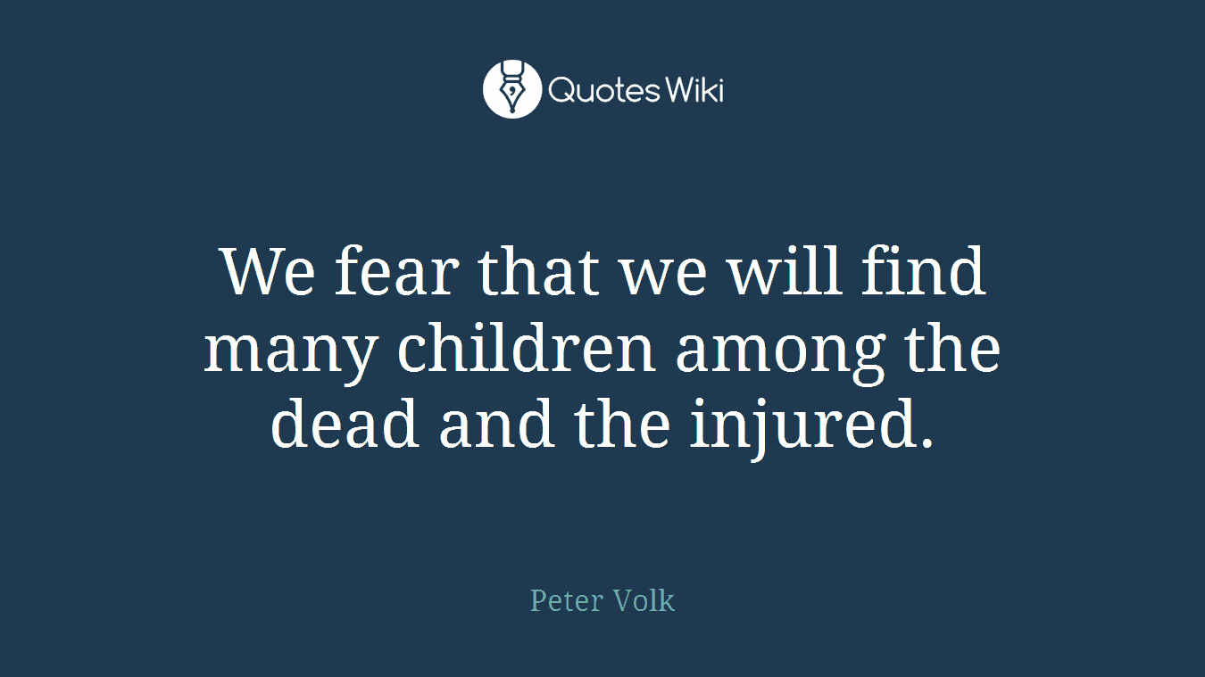 We fear that we will find many children among the dead and the injured.