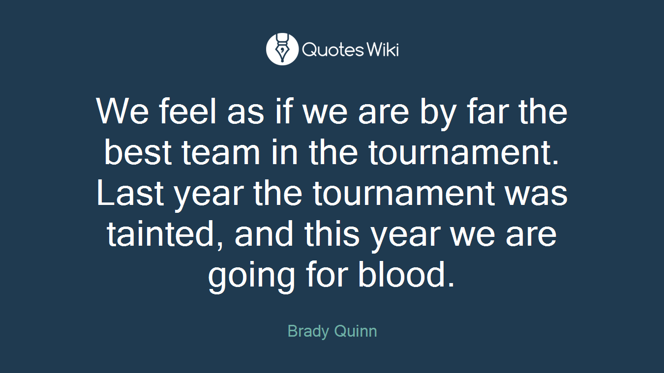 We feel as if we are by far the best team in the tournament. Last year the tournament was tainted, and this year we are going for blood.