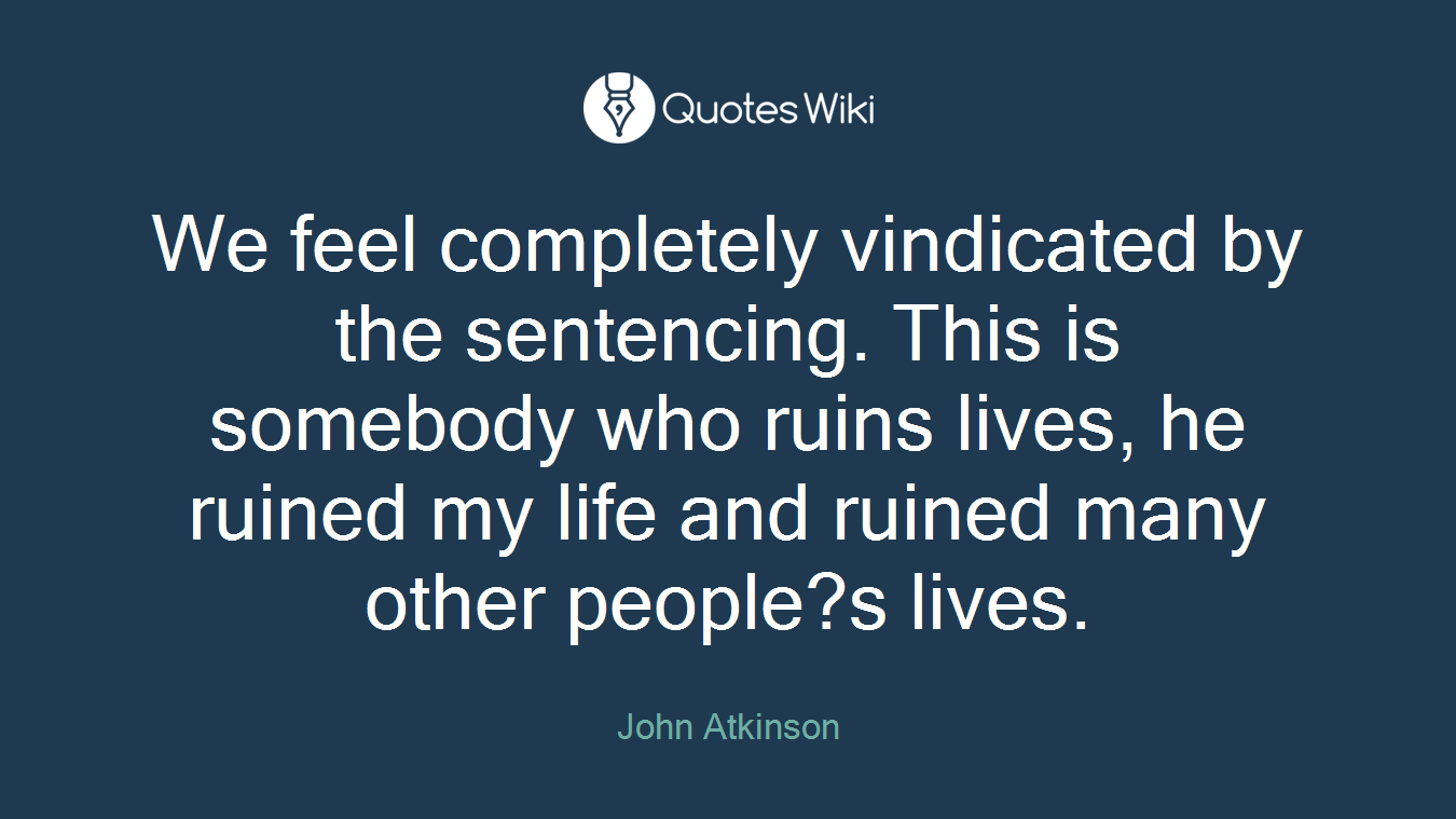 We feel completely vindicated by the sentencing. This is somebody who ruins lives, he ruined my life and ruined many other people?s lives.