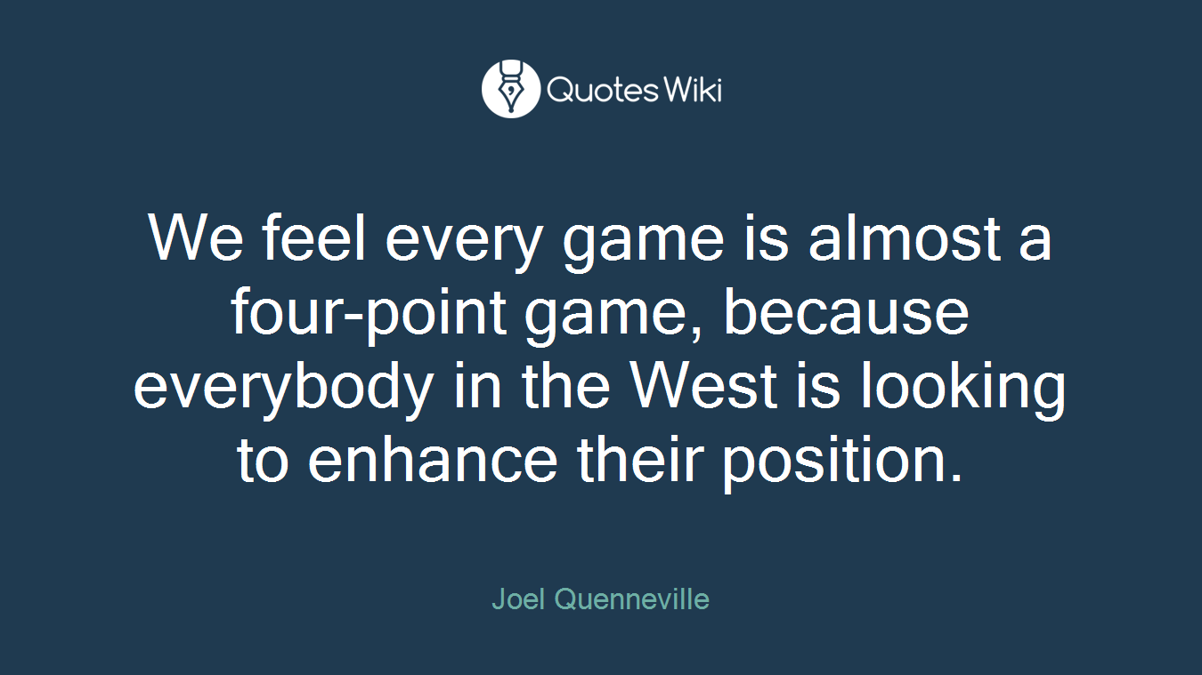 We feel every game is almost a four-point game, because everybody in the West is looking to enhance their position.