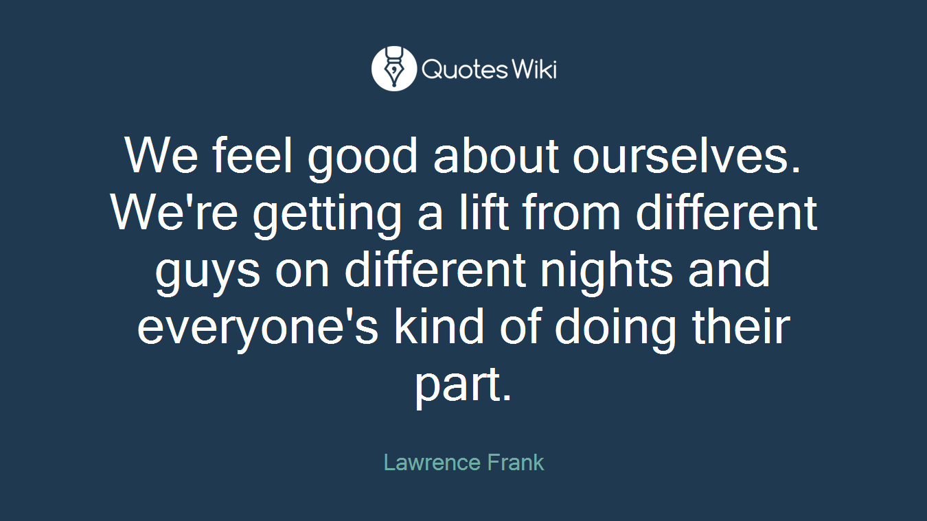 We feel good about ourselves. We're getting a lift from different guys on different nights and everyone's kind of doing their part.