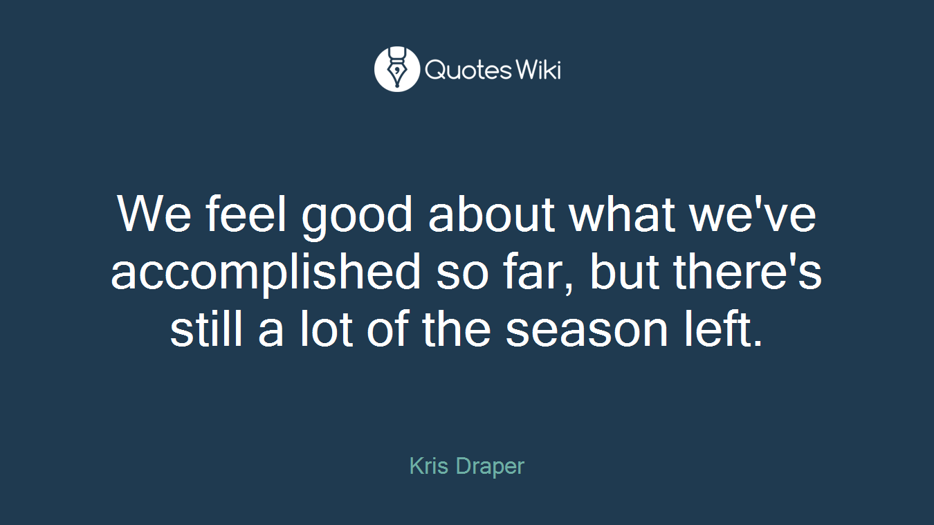 We feel good about what we've accomplished so far, but there's still a lot of the season left.