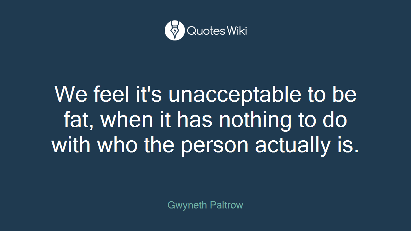 We feel it's unacceptable to be fat, when it has nothing to do with who the person actually is.