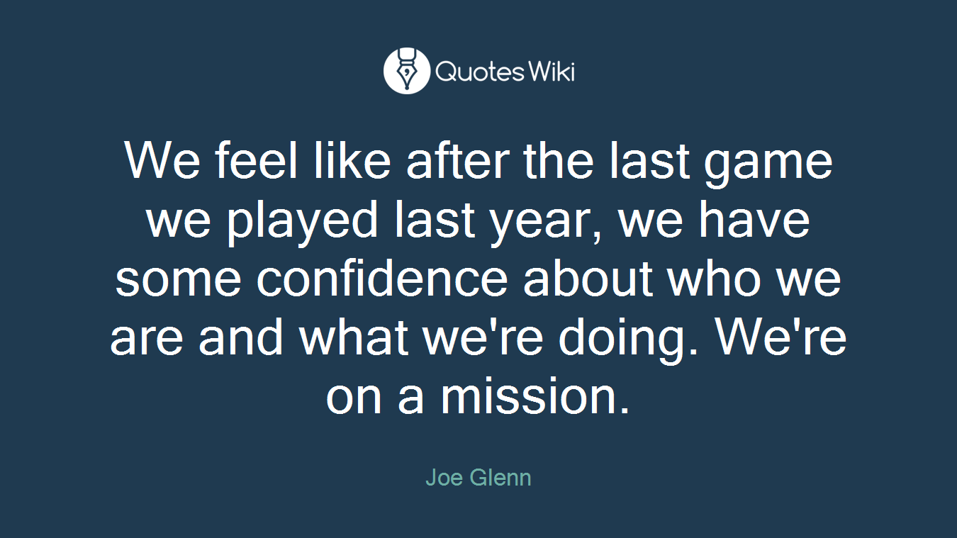We feel like after the last game we played last year, we have some confidence about who we are and what we're doing. We're on a mission.
