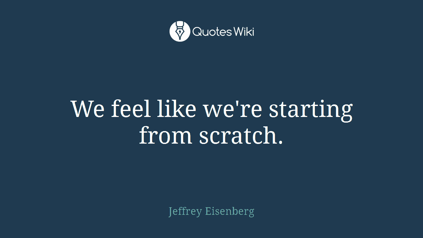 We feel like we're starting from scratch.