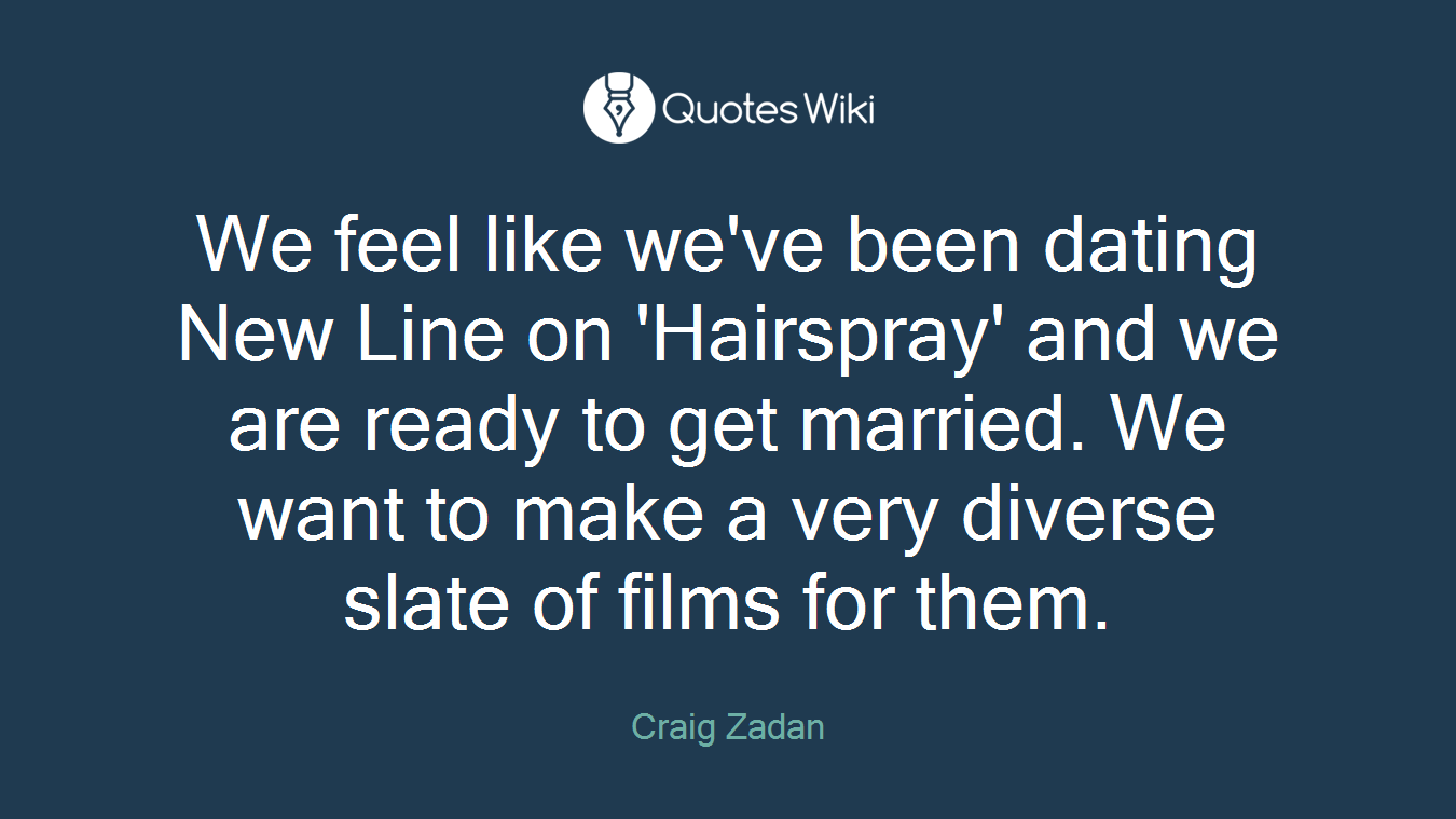 We feel like we've been dating New Line on 'Hairspray' and we are ready to get married. We want to make a very diverse slate of films for them.