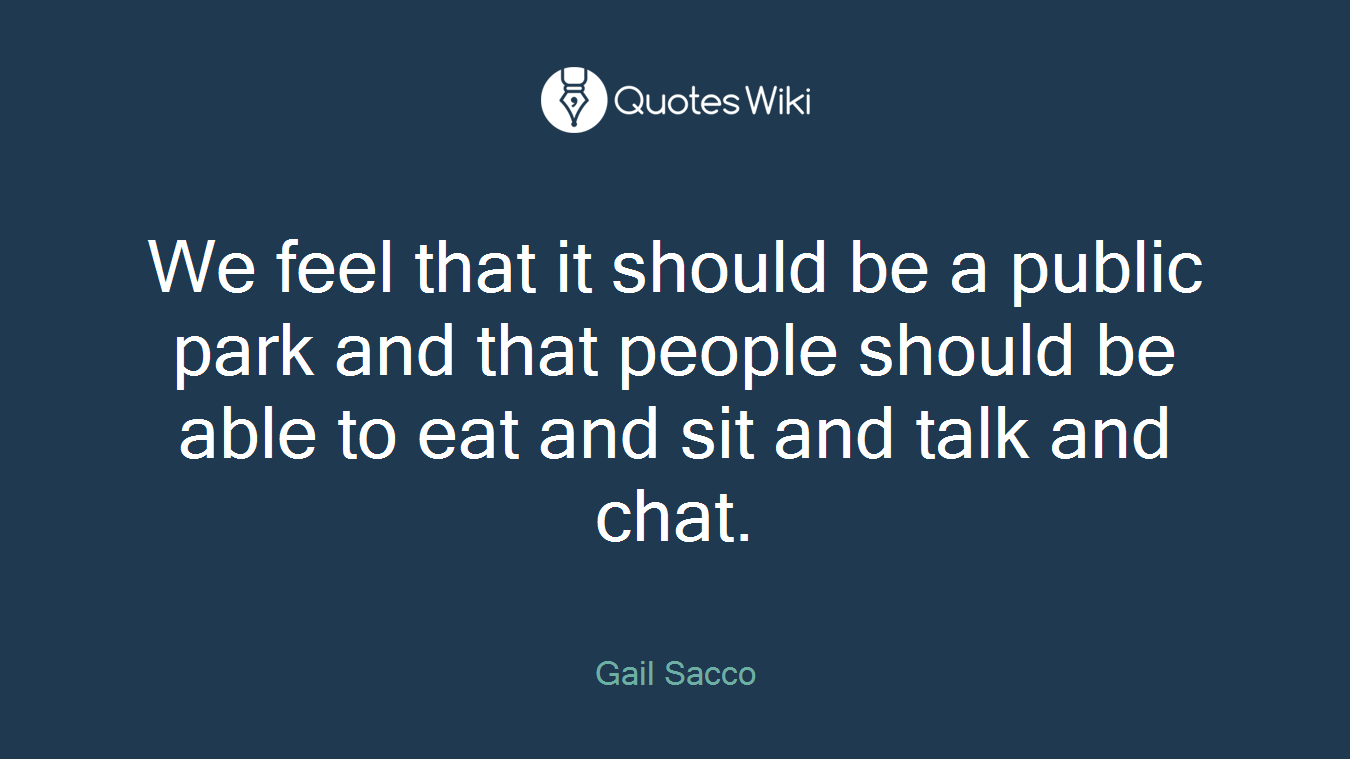 We feel that it should be a public park and that people should be able to eat and sit and talk and chat.