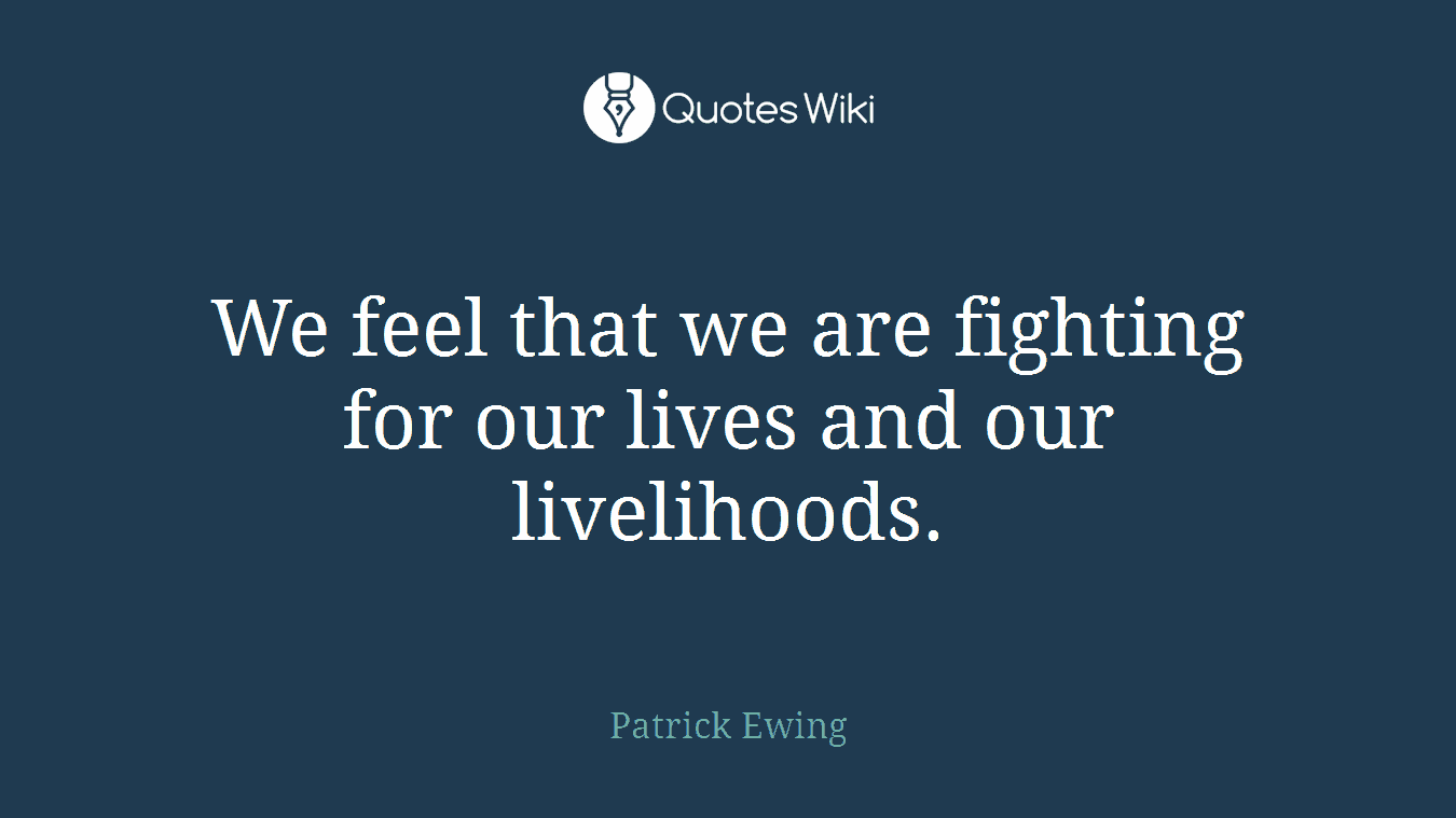 We feel that we are fighting for our lives and our livelihoods.