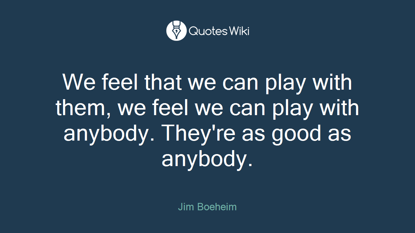 We feel that we can play with them, we feel we can play with anybody. They're as good as anybody.