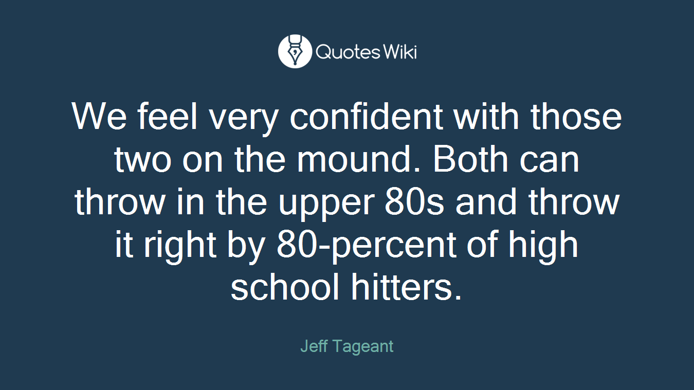We feel very confident with those two on the mound. Both can throw in the upper 80s and throw it right by 80-percent of high school hitters.