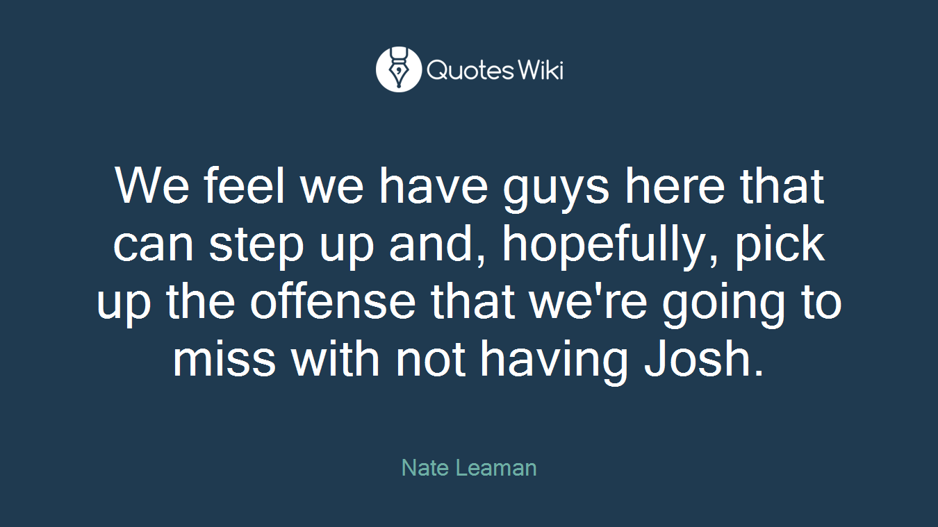 We feel we have guys here that can step up and, hopefully, pick up the offense that we're going to miss with not having Josh.