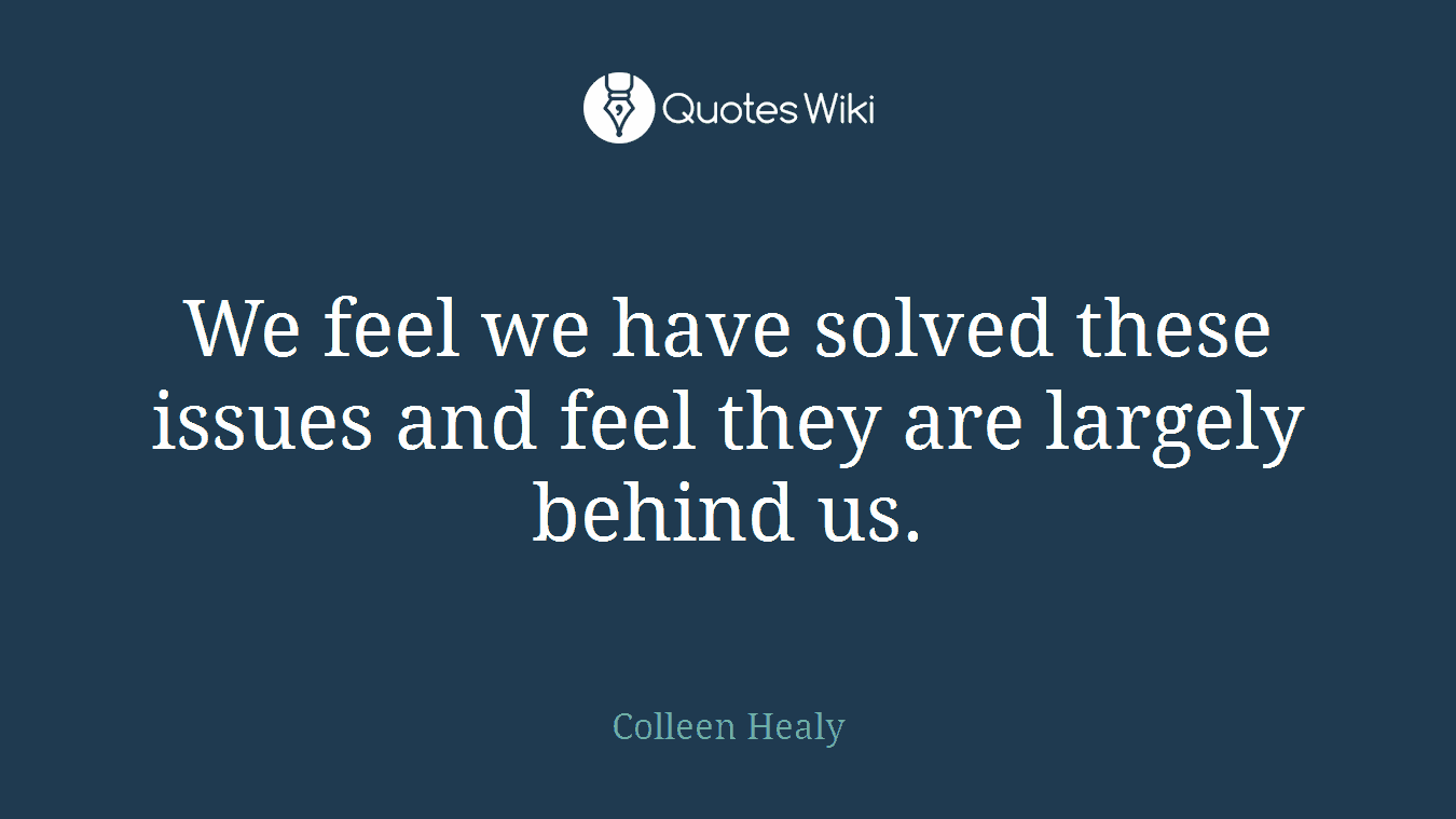 We feel we have solved these issues and feel they are largely behind us.