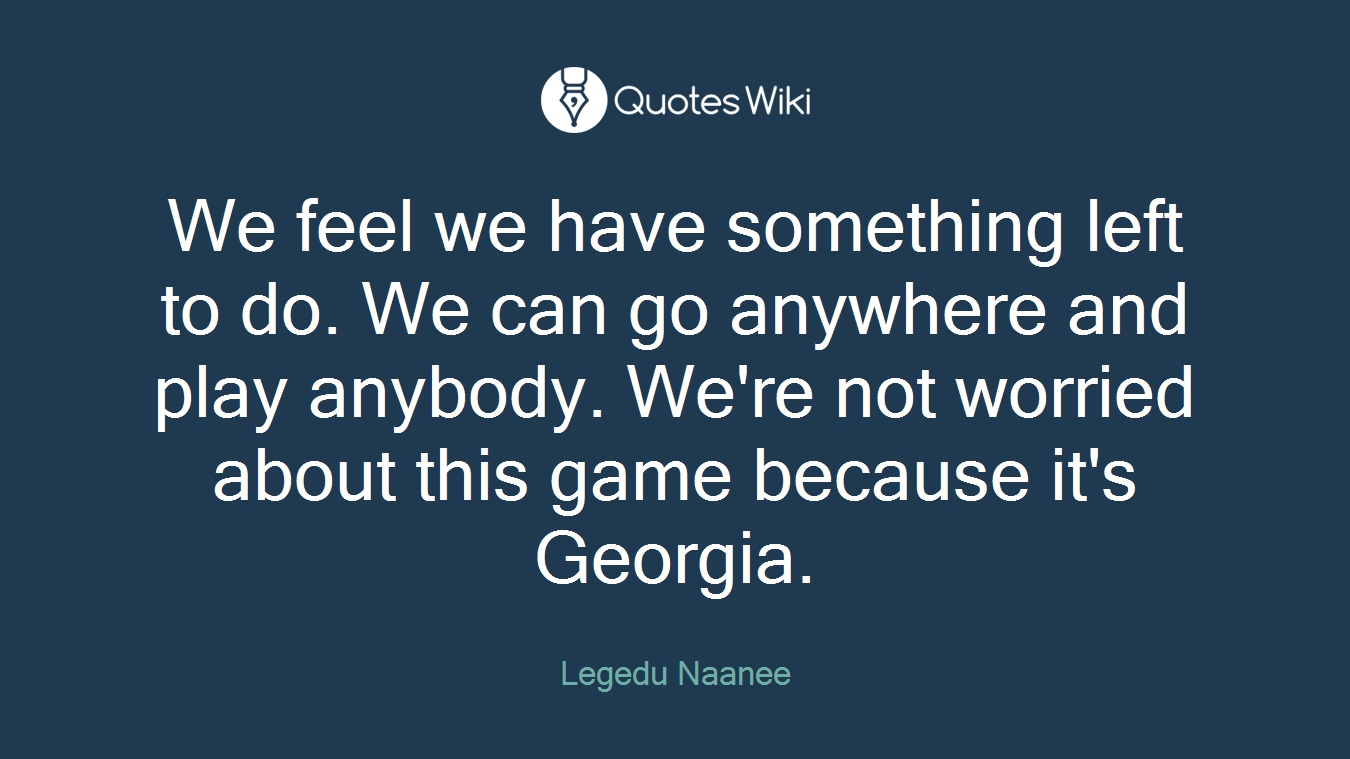 We feel we have something left to do. We can go anywhere and play anybody. We're not worried about this game because it's Georgia.