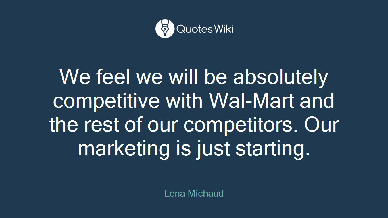 We feel we will be absolutely competitive with Wal-Mart and the rest of our competitors. Our marketing is just starting.