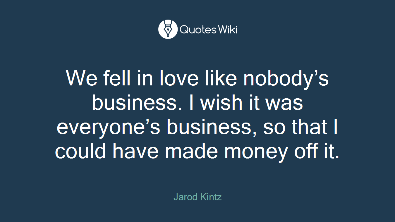 We fell in love like nobody’s business. I wish it was everyone’s business, so that I could have made money off it.