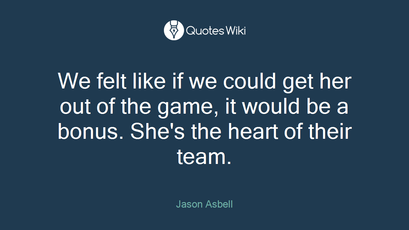 We felt like if we could get her out of the game, it would be a bonus. She's the heart of their team.