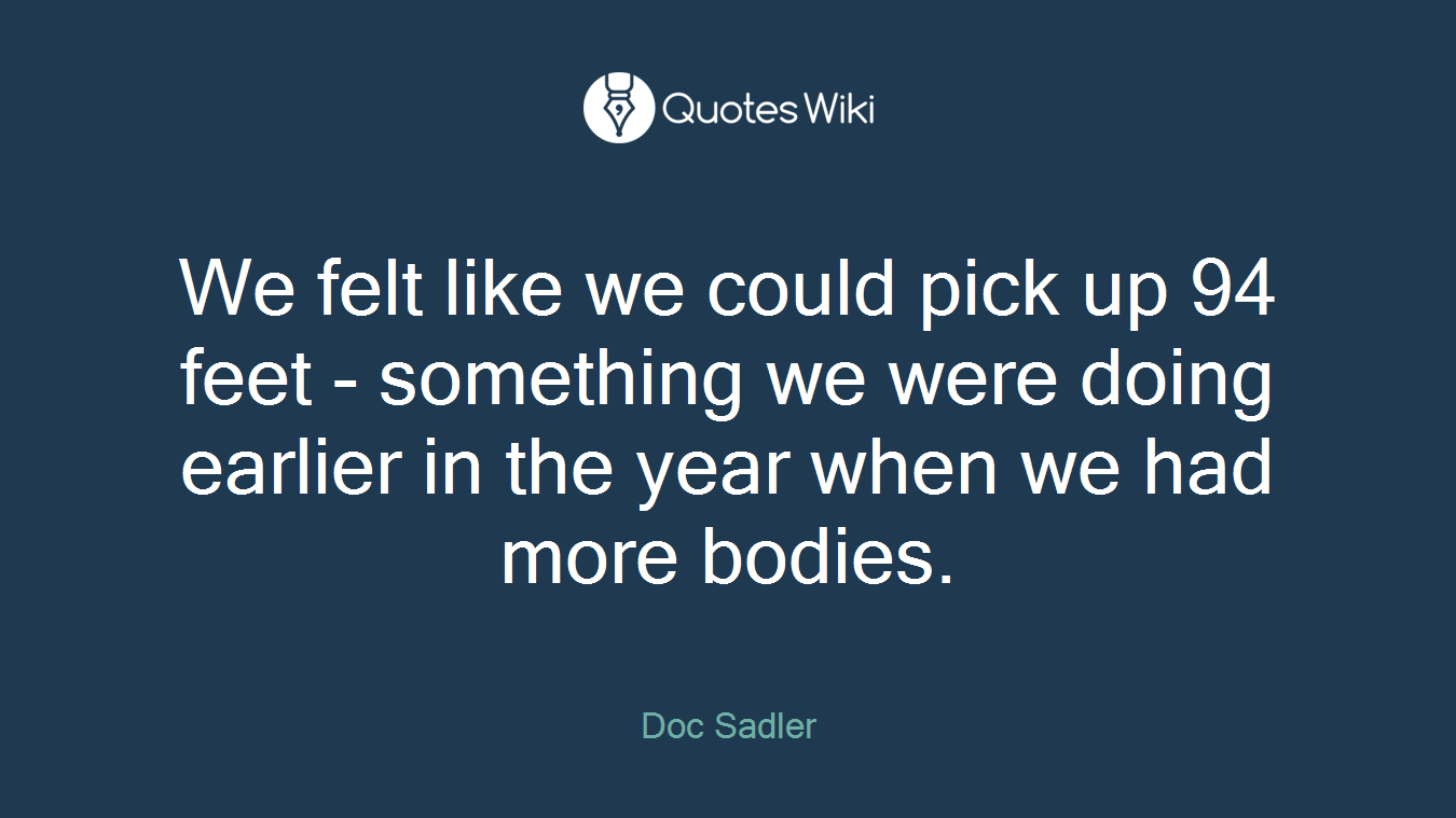 We felt like we could pick up 94 feet - something we were doing earlier in the year when we had more bodies.