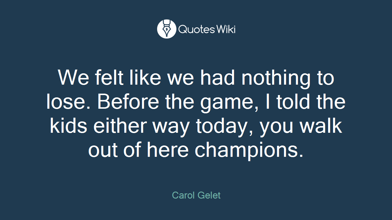 We felt like we had nothing to lose. Before the game, I told the kids either way today, you walk out of here champions.
