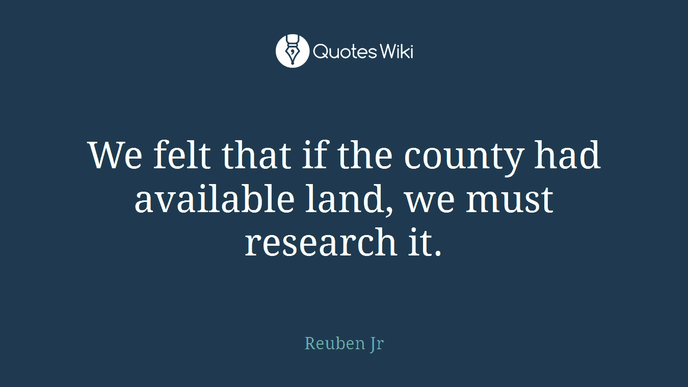 We felt that if the county had available land, we must research it.