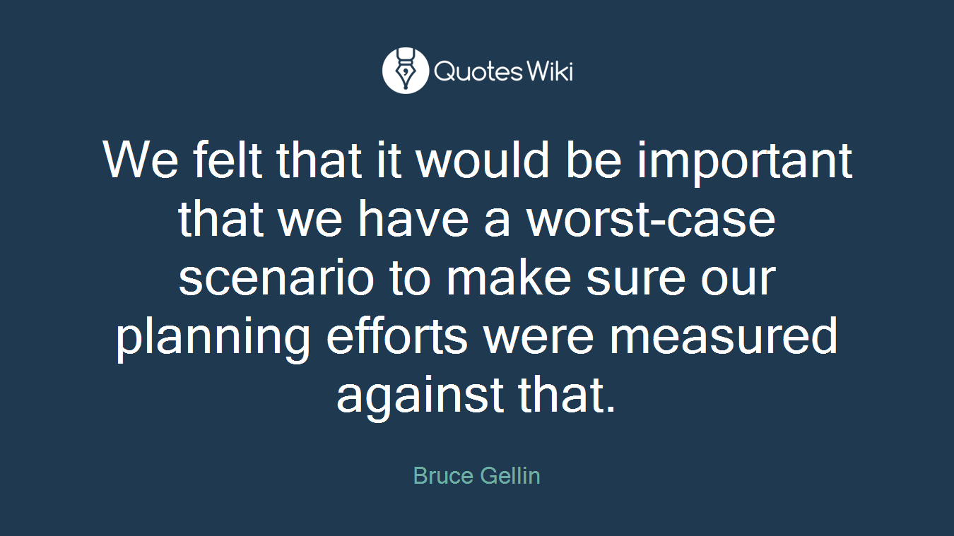 We felt that it would be important that we have a worst-case scenario to make sure our planning efforts were measured against that.