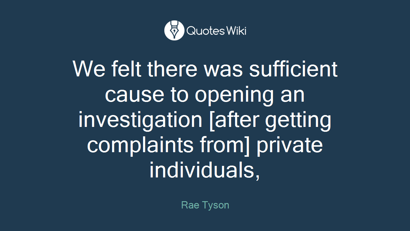 We felt there was sufficient cause to opening an investigation [after getting complaints from] private individuals,